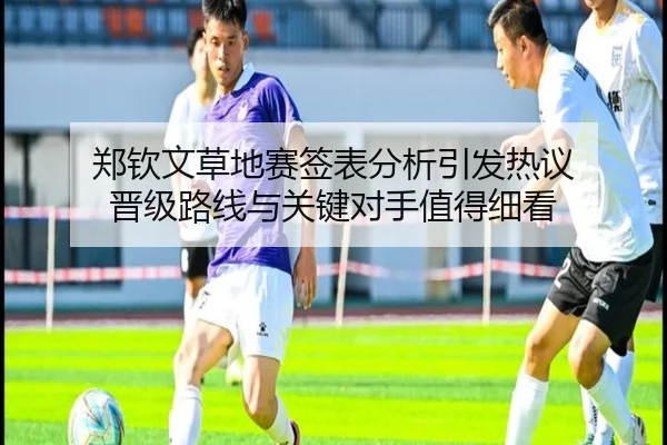 郑钦文草地赛签表分析引发热议 晋级路线与关键对手值得细看
