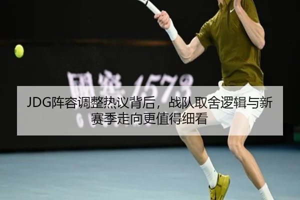 JDG阵容调整热议背后，战队取舍逻辑与新赛季走向更值得细看